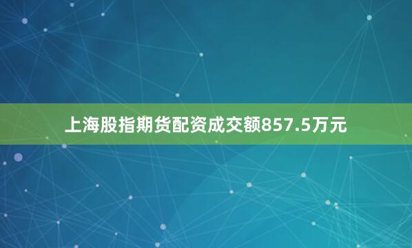 上海股指期货配资成交额857.5万元