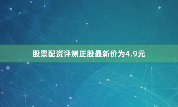 股票配资评测正股最新价为4.9元