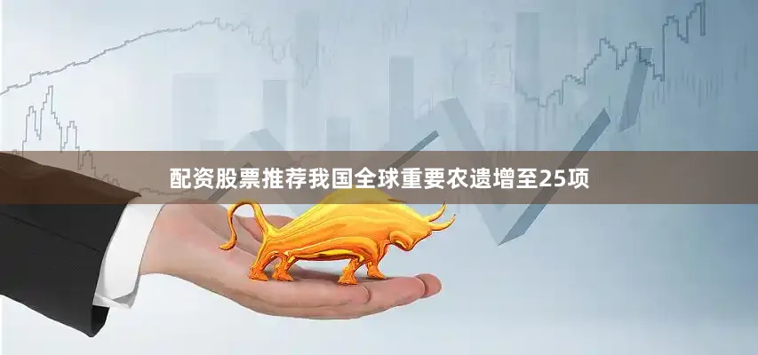 配资股票推荐我国全球重要农遗增至25项