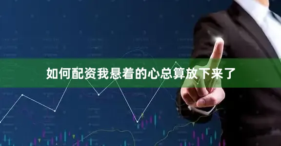 如何配资我悬着的心总算放下来了