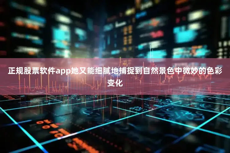 正规股票软件app她又能细腻地捕捉到自然景色中微妙的色彩变化