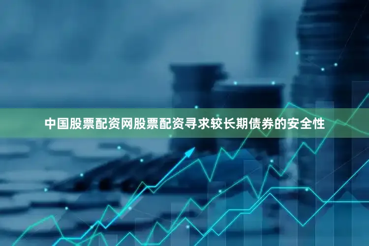 中国股票配资网股票配资寻求较长期债券的安全性