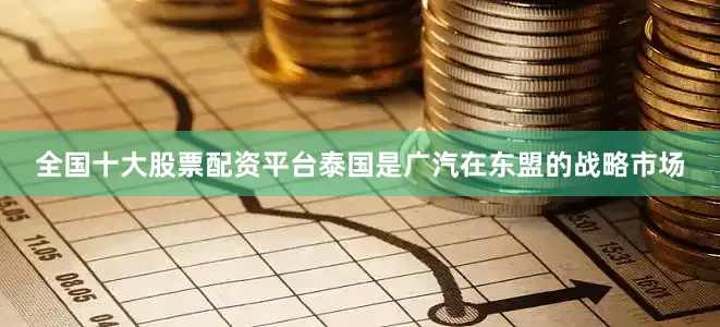 全国十大股票配资平台泰国是广汽在东盟的战略市场