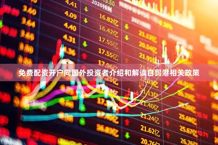 免费配资开户向国外投资者介绍和解读自贸港相关政策