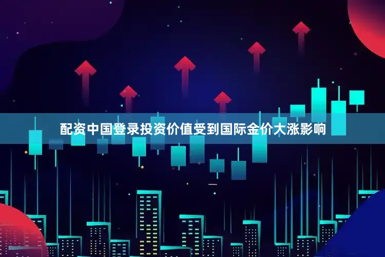 配资中国登录　　投资价值　　受到国际金价大涨影响