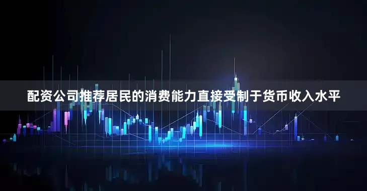 配资公司推荐居民的消费能力直接受制于货币收入水平