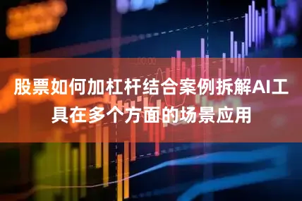 股票如何加杠杆结合案例拆解AI工具在多个方面的场景应用