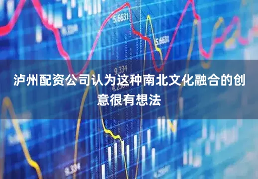 泸州配资公司认为这种南北文化融合的创意很有想法