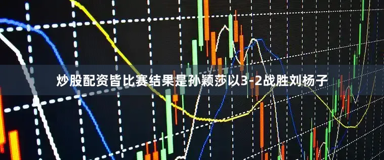 炒股配资皆比赛结果是孙颖莎以3-2战胜刘杨子