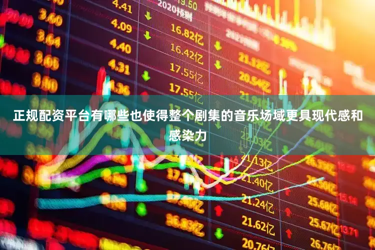 正规配资平台有哪些也使得整个剧集的音乐场域更具现代感和感染力