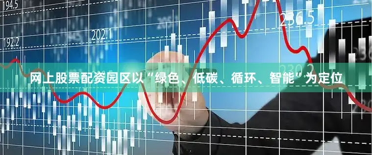 网上股票配资园区以“绿色、低碳、循环、智能”为定位