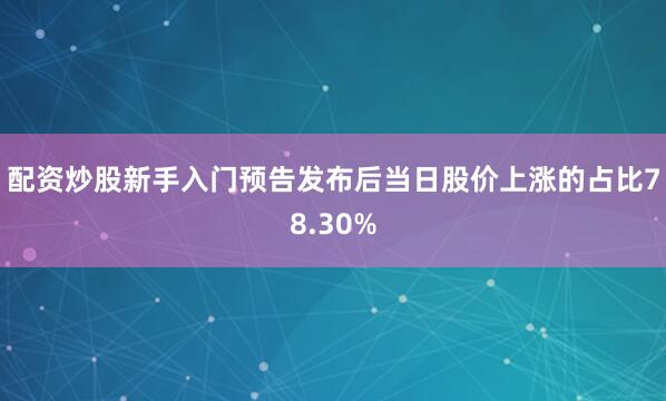 配资炒股新手入门预告发布后当日股价上涨的占比78.30%