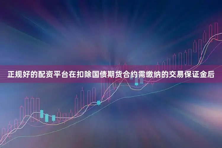 正规好的配资平台在扣除国债期货合约需缴纳的交易保证金后