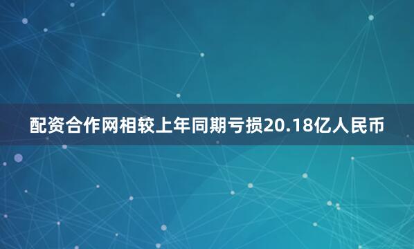 配资合作网相较上年同期亏损20.18亿人民币