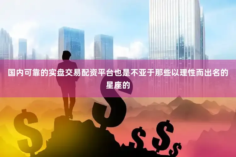 国内可靠的实盘交易配资平台也是不亚于那些以理性而出名的星座的