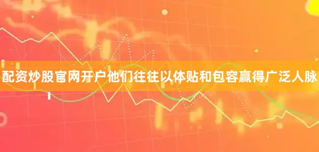 配资炒股官网开户他们往往以体贴和包容赢得广泛人脉