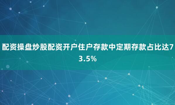 配资操盘炒股配资开户住户存款中定期存款占比达73.5%