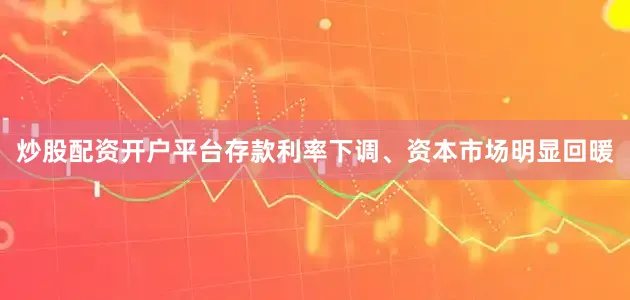 炒股配资开户平台存款利率下调、资本市场明显回暖