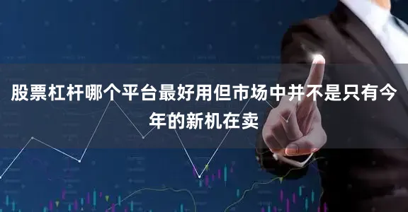 股票杠杆哪个平台最好用但市场中并不是只有今年的新机在卖