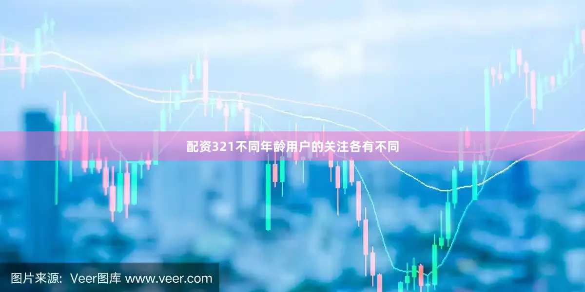 配资321不同年龄用户的关注各有不同