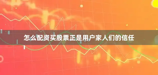 怎么配资买股票正是用户家人们的信任