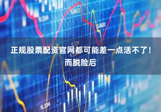 正规股票配资官网都可能差一点活不了！而脱险后