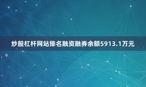 炒股杠杆网站排名融资融券余额5913.1万元