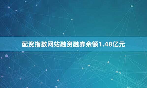配资指数网站融资融券余额1.48亿元