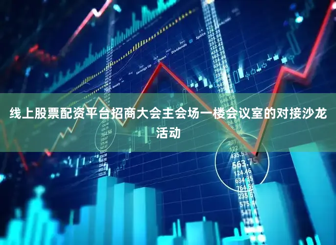 线上股票配资平台招商大会主会场一楼会议室的对接沙龙活动