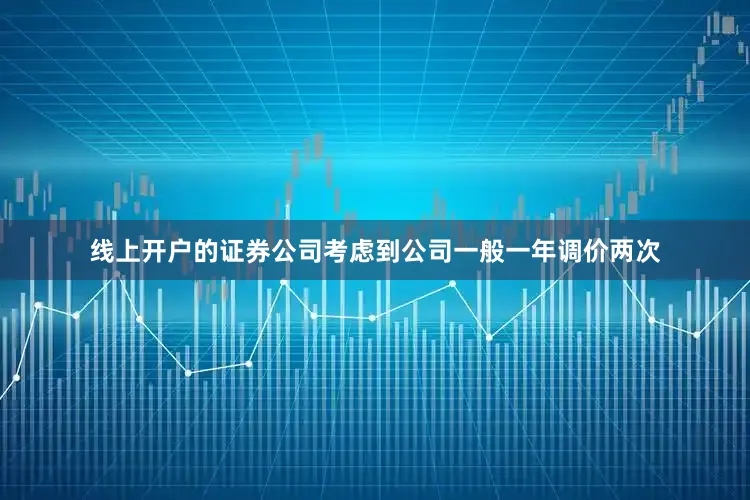 线上开户的证券公司考虑到公司一般一年调价两次