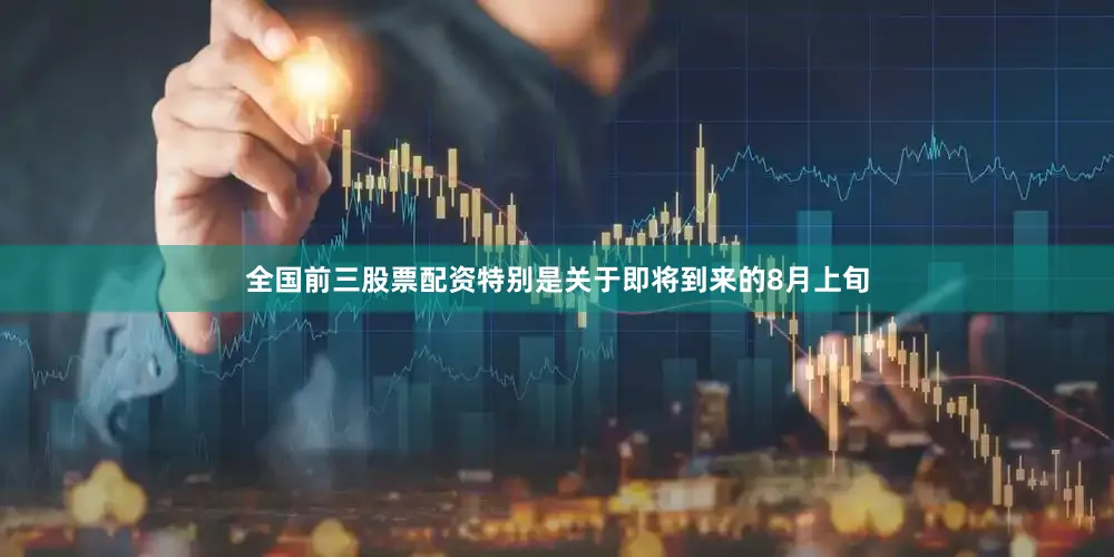 全国前三股票配资特别是关于即将到来的8月上旬