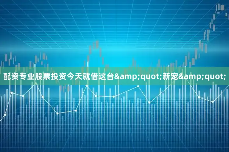 配资专业股票投资今天就借这台&quot;新宠&quot;