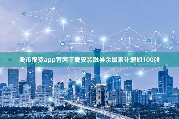 股市配资app官网下载安装融券余量累计增加100股