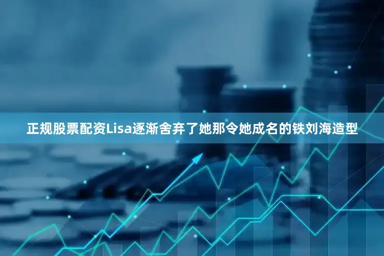 正规股票配资Lisa逐渐舍弃了她那令她成名的铁刘海造型