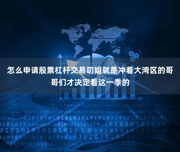 怎么申请股票杠杆交易叨姐就是冲着大湾区的哥哥们才决定看这一季的