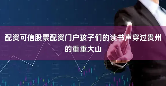 配资可信股票配资门户孩子们的读书声穿过贵州的重重大山