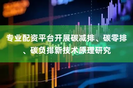 专业配资平台开展碳减排、碳零排、碳负排新技术原理研究