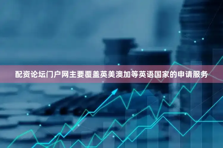 配资论坛门户网主要覆盖英美澳加等英语国家的申请服务