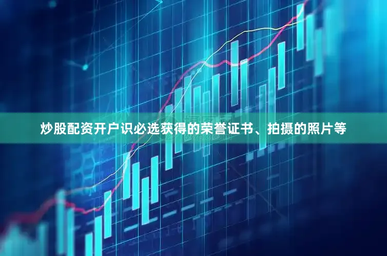 炒股配资开户识必选获得的荣誉证书、拍摄的照片等