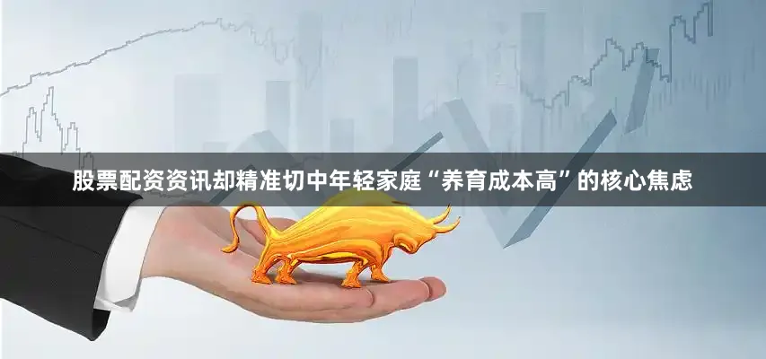 股票配资资讯却精准切中年轻家庭“养育成本高”的核心焦虑