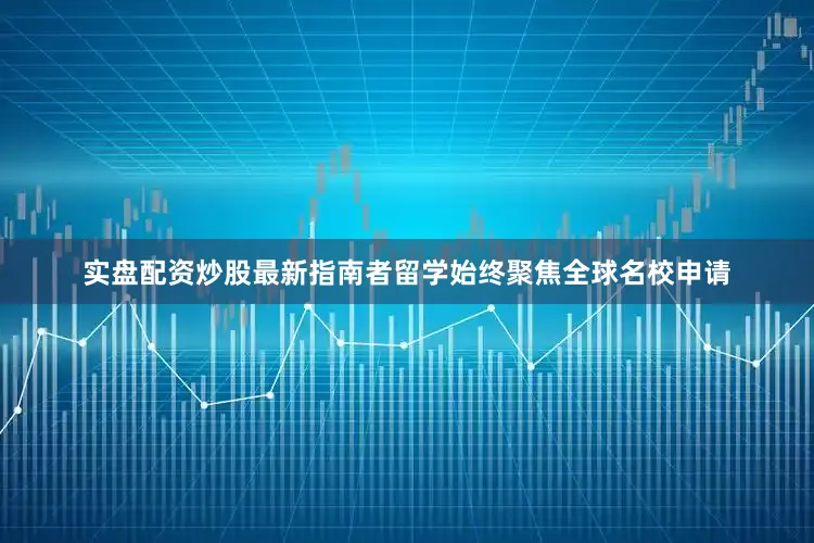实盘配资炒股最新指南者留学始终聚焦全球名校申请