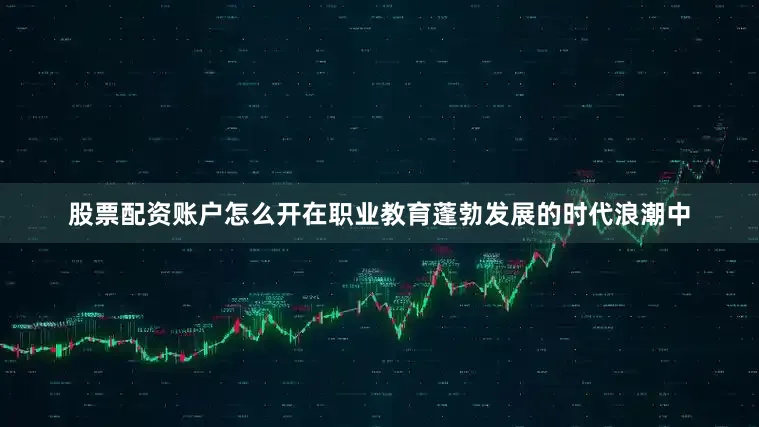 股票配资账户怎么开在职业教育蓬勃发展的时代浪潮中